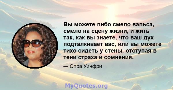 Вы можете либо смело вальса, смело на сцену жизни, и жить так, как вы знаете, что ваш дух подталкивает вас, или вы можете тихо сидеть у стены, отступая в тени страха и сомнения.