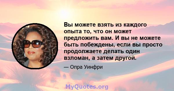 Вы можете взять из каждого опыта то, что он может предложить вам. И вы не можете быть побеждены, если вы просто продолжаете делать один взломан, а затем другой.