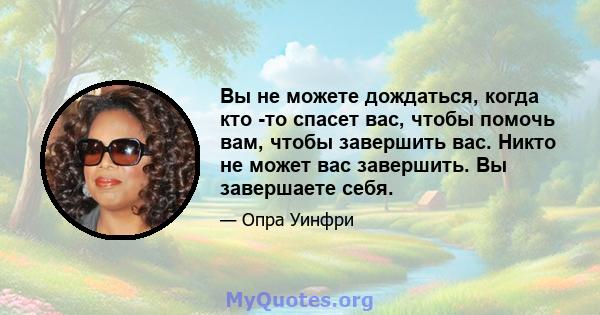 Вы не можете дождаться, когда кто -то спасет вас, чтобы помочь вам, чтобы завершить вас. Никто не может вас завершить. Вы завершаете себя.