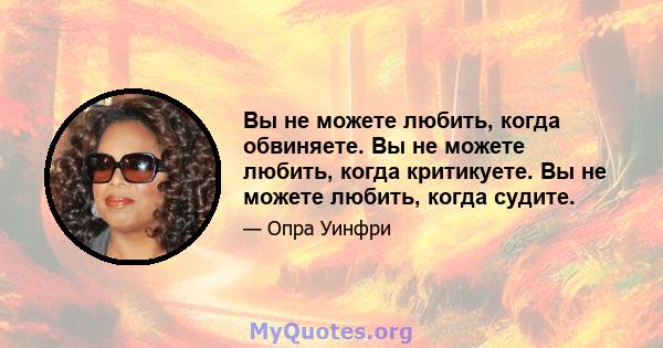 Вы не можете любить, когда обвиняете. Вы не можете любить, когда критикуете. Вы не можете любить, когда судите.