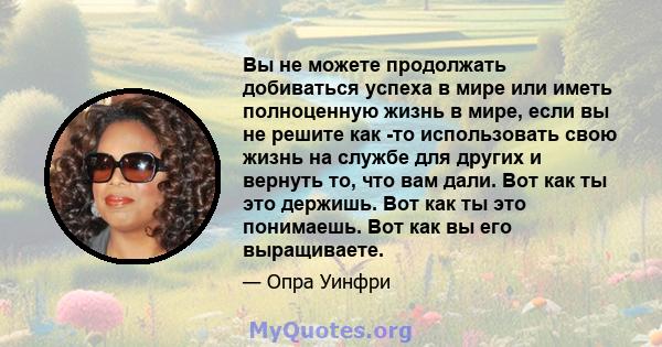 Вы не можете продолжать добиваться успеха в мире или иметь полноценную жизнь в мире, если вы не решите как -то использовать свою жизнь на службе для других и вернуть то, что вам дали. Вот как ты это держишь. Вот как ты