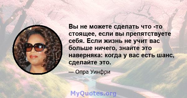 Вы не можете сделать что -то стоящее, если вы препятствуете себя. Если жизнь не учит вас больше ничего, знайте это наверняка: когда у вас есть шанс, сделайте это.