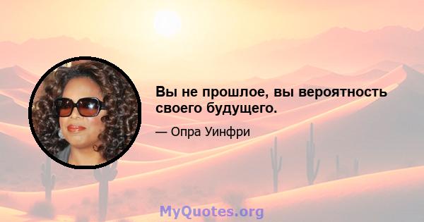 Вы не прошлое, вы вероятность своего будущего.