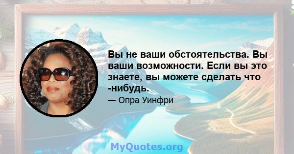 Вы не ваши обстоятельства. Вы ваши возможности. Если вы это знаете, вы можете сделать что -нибудь.