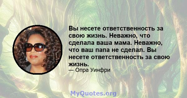 Вы несете ответственность за свою жизнь. Неважно, что сделала ваша мама. Неважно, что ваш папа не сделал. Вы несете ответственность за свою жизнь.