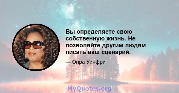 Вы определяете свою собственную жизнь. Не позволяйте другим людям писать ваш сценарий.