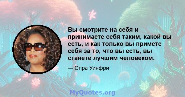 Вы смотрите на себя и принимаете себя таким, какой вы есть, и как только вы примете себя за то, что вы есть, вы станете лучшим человеком.