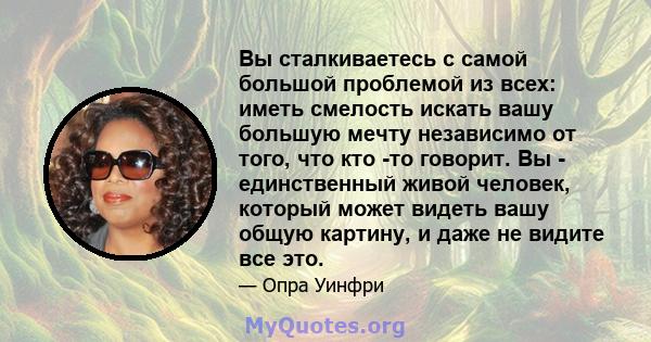 Вы сталкиваетесь с самой большой проблемой из всех: иметь смелость искать вашу большую мечту независимо от того, что кто -то говорит. Вы - единственный живой человек, который может видеть вашу общую картину, и даже не