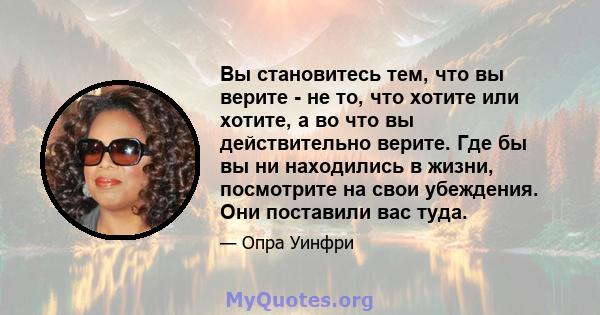 Вы становитесь тем, что вы верите - не то, что хотите или хотите, а во что вы действительно верите. Где бы вы ни находились в жизни, посмотрите на свои убеждения. Они поставили вас туда.