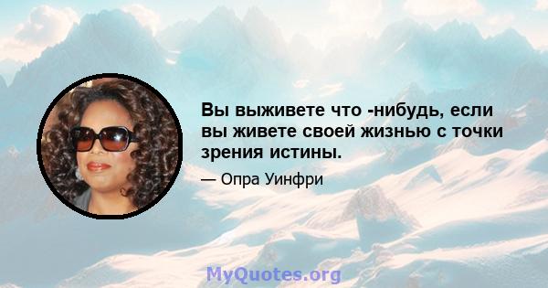 Вы выживете что -нибудь, если вы живете своей жизнью с точки зрения истины.