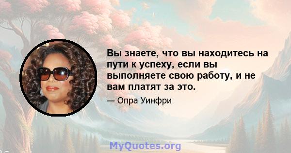 Вы знаете, что вы находитесь на пути к успеху, если вы выполняете свою работу, и не вам платят за это.