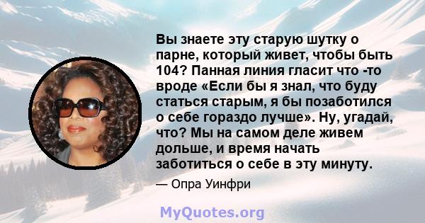 Вы знаете эту старую шутку о парне, который живет, чтобы быть 104? Панная линия гласит что -то вроде «Если бы я знал, что буду статься старым, я бы позаботился о себе гораздо лучше». Ну, угадай, что? Мы на самом деле