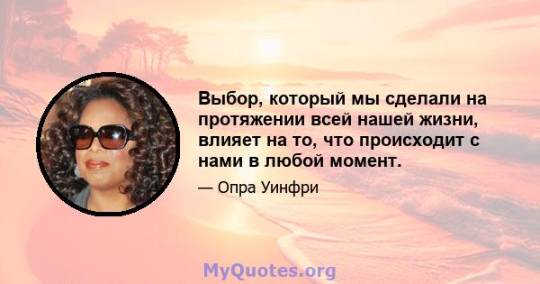 Выбор, который мы сделали на протяжении всей нашей жизни, влияет на то, что происходит с нами в любой момент.