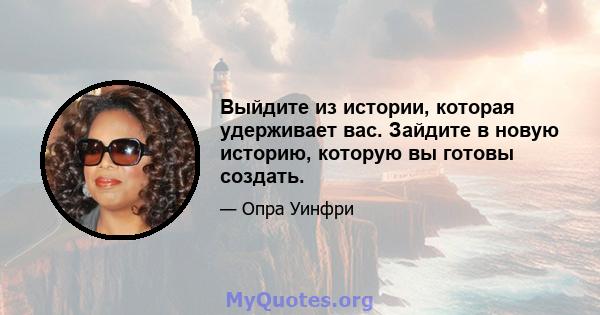 Выйдите из истории, которая удерживает вас. Зайдите в новую историю, которую вы готовы создать.