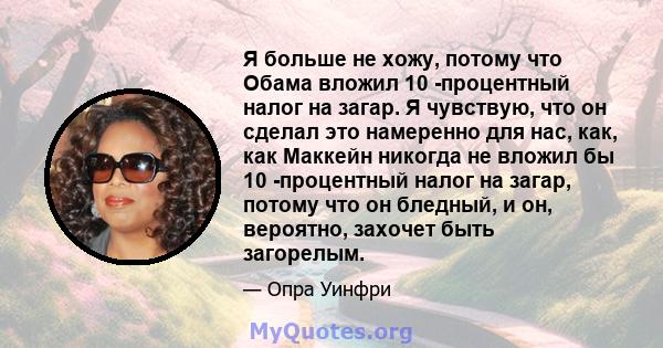 Я больше не хожу, потому что Обама вложил 10 -процентный налог на загар. Я чувствую, что он сделал это намеренно для нас, как, как Маккейн никогда не вложил бы 10 -процентный налог на загар, потому что он бледный, и он, 