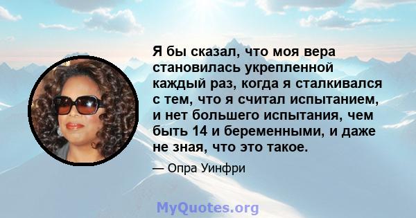 Я бы сказал, что моя вера становилась укрепленной каждый раз, когда я сталкивался с тем, что я считал испытанием, и нет большего испытания, чем быть 14 и беременными, и даже не зная, что это такое.