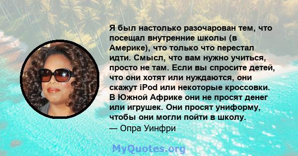 Я был настолько разочарован тем, что посещал внутренние школы (в Америке), что только что перестал идти. Смысл, что вам нужно учиться, просто не там. Если вы спросите детей, что они хотят или нуждаются, они скажут iPod