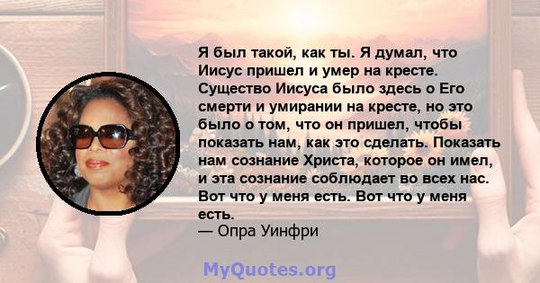 Я был такой, как ты. Я думал, что Иисус пришел и умер на кресте. Существо Иисуса было здесь о Его смерти и умирании на кресте, но это было о том, что он пришел, чтобы показать нам, как это сделать. Показать нам сознание 