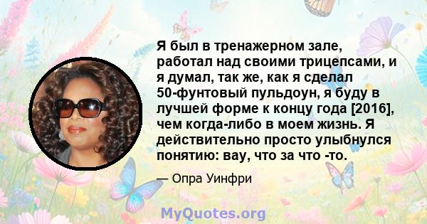 Я был в тренажерном зале, работал над своими трицепсами, и я думал, так же, как я сделал 50-фунтовый пульдоун, я буду в лучшей форме к концу года [2016], чем когда-либо в моем жизнь. Я действительно просто улыбнулся