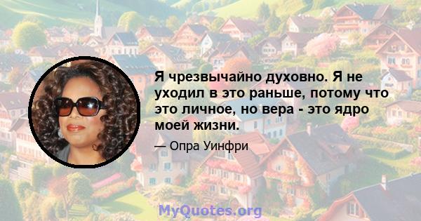 Я чрезвычайно духовно. Я не уходил в это раньше, потому что это личное, но вера - это ядро ​​моей жизни.