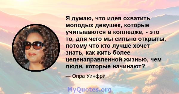 Я думаю, что идея охватить молодых девушек, которые учитываются в колледже, - это то, для чего мы сильно открыты, потому что кто лучше хочет знать, как жить более целенаправленной жизнью, чем люди, которые начинают?