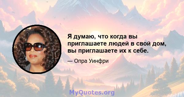 Я думаю, что когда вы приглашаете людей в свой дом, вы приглашаете их к себе.