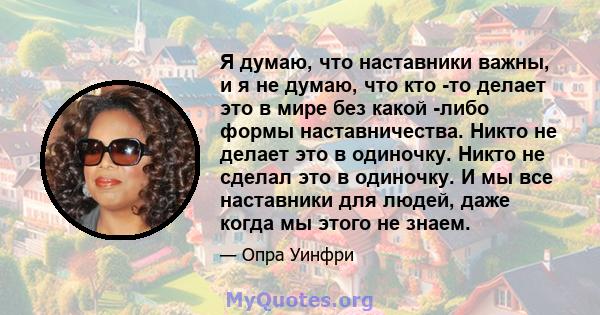 Я думаю, что наставники важны, и я не думаю, что кто -то делает это в мире без какой -либо формы наставничества. Никто не делает это в одиночку. Никто не сделал это в одиночку. И мы все наставники для людей, даже когда