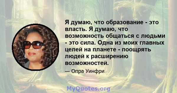 Я думаю, что образование - это власть. Я думаю, что возможность общаться с людьми - это сила. Одна из моих главных целей на планете - поощрять людей к расширению возможностей.