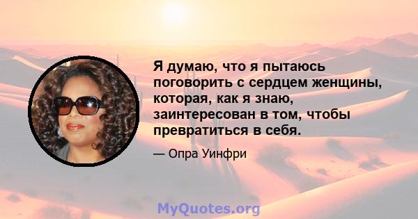 Я думаю, что я пытаюсь поговорить с сердцем женщины, которая, как я знаю, заинтересован в том, чтобы превратиться в себя.