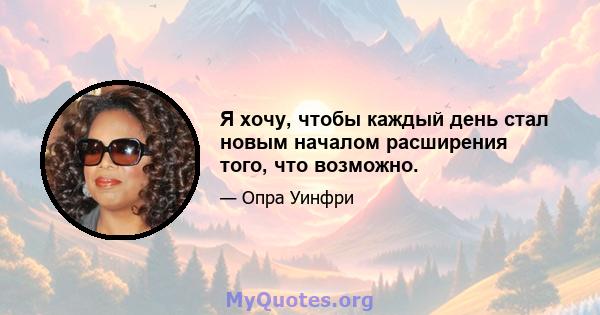 Я хочу, чтобы каждый день стал новым началом расширения того, что возможно.