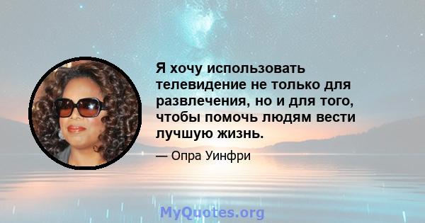 Я хочу использовать телевидение не только для развлечения, но и для того, чтобы помочь людям вести лучшую жизнь.