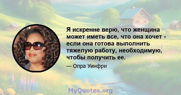 Я искренне верю, что женщина может иметь все, что она хочет - если она готова выполнить тяжелую работу, необходимую, чтобы получить ее.