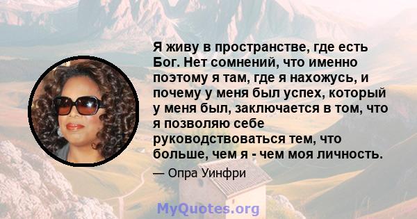 Я живу в пространстве, где есть Бог. Нет сомнений, что именно поэтому я там, где я нахожусь, и почему у меня был успех, который у меня был, заключается в том, что я позволяю себе руководствоваться тем, что больше, чем я 