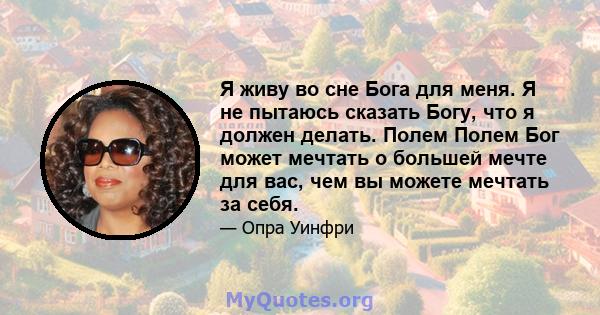 Я живу во сне Бога для меня. Я не пытаюсь сказать Богу, что я должен делать. Полем Полем Бог может мечтать о большей мечте для вас, чем вы можете мечтать за себя.