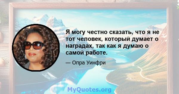 Я могу честно сказать, что я не тот человек, который думает о наградах, так как я думаю о самой работе.