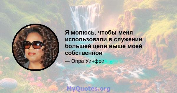 Я молюсь, чтобы меня использовали в служении большей цели выше моей собственной