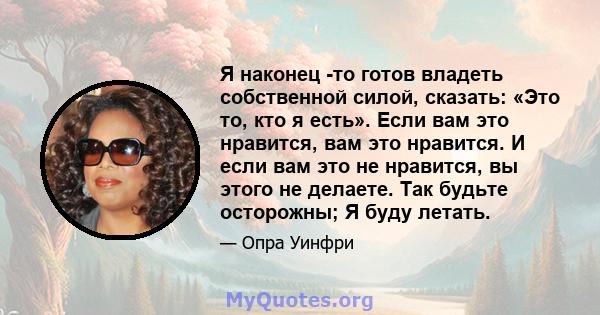 Я наконец -то готов владеть собственной силой, сказать: «Это то, кто я есть». Если вам это нравится, вам это нравится. И если вам это не нравится, вы этого не делаете. Так будьте осторожны; Я буду летать.