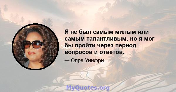 Я не был самым милым или самым талантливым, но я мог бы пройти через период вопросов и ответов.