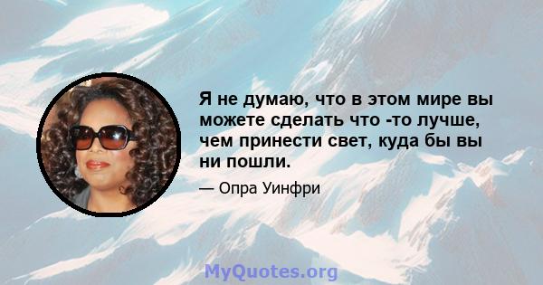 Я не думаю, что в этом мире вы можете сделать что -то лучше, чем принести свет, куда бы вы ни пошли.