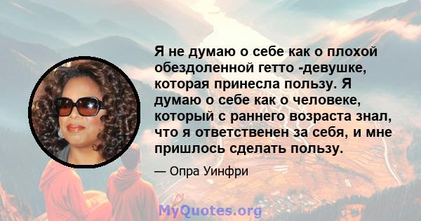 Я не думаю о себе как о плохой обездоленной гетто -девушке, которая принесла пользу. Я думаю о себе как о человеке, который с раннего возраста знал, что я ответственен за себя, и мне пришлось сделать пользу.