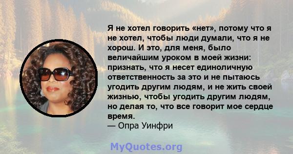 Я не хотел говорить «нет», потому что я не хотел, чтобы люди думали, что я не хорош. И это, для меня, было величайшим уроком в моей жизни: признать, что я несет единоличную ответственность за это и не пытаюсь угодить