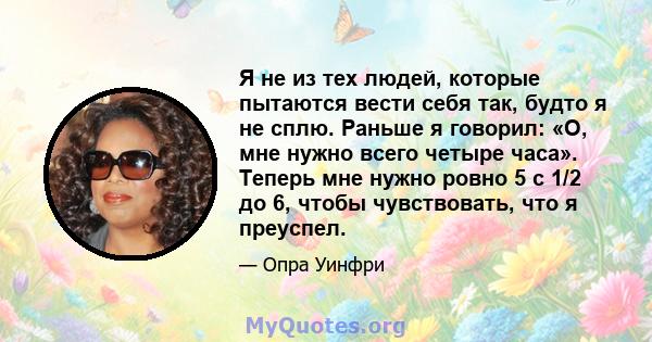 Я не из тех людей, которые пытаются вести себя так, будто я не сплю. Раньше я говорил: «О, мне нужно всего четыре часа». Теперь мне нужно ровно 5 с 1/2 до 6, чтобы чувствовать, что я преуспел.