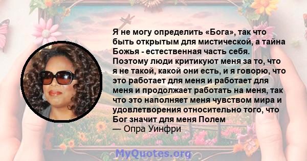 Я не могу определить «Бога», так что быть открытым для мистической, а тайна Божья - естественная часть себя. Поэтому люди критикуют меня за то, что я не такой, какой они есть, и я говорю, что это работает для меня и