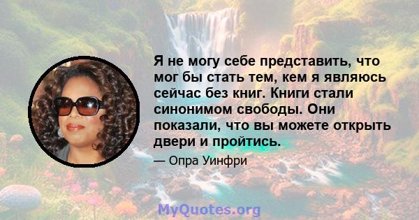 Я не могу себе представить, что мог бы стать тем, кем я являюсь сейчас без книг. Книги стали синонимом свободы. Они показали, что вы можете открыть двери и пройтись.