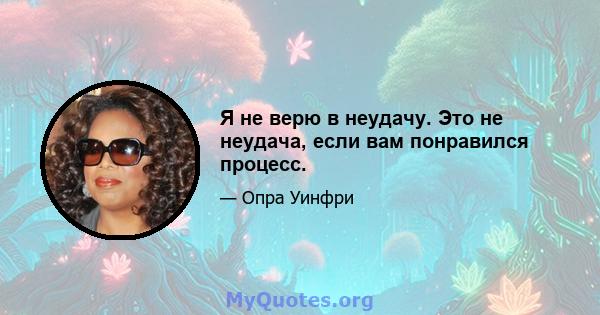 Я не верю в неудачу. Это не неудача, если вам понравился процесс.