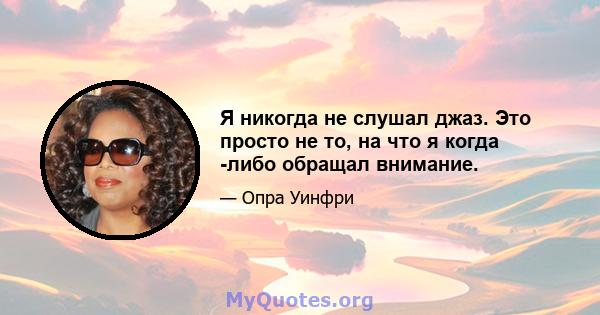 Я никогда не слушал джаз. Это просто не то, на что я когда -либо обращал внимание.