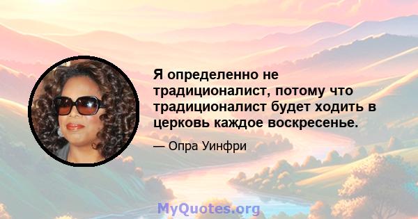 Я определенно не традиционалист, потому что традиционалист будет ходить в церковь каждое воскресенье.