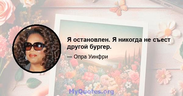 Я остановлен. Я никогда не съест другой бургер.