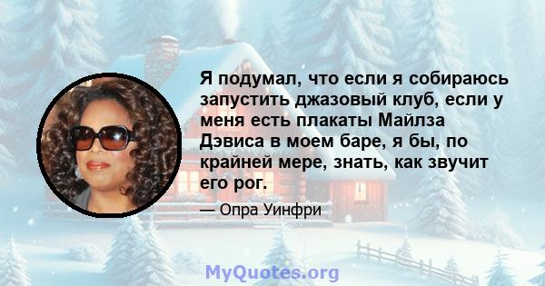 Я подумал, что если я собираюсь запустить джазовый клуб, если у меня есть плакаты Майлза Дэвиса в моем баре, я бы, по крайней мере, знать, как звучит его рог.