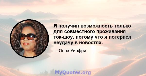 Я получил возможность только для совместного проживания ток-шоу, потому что я потерпел неудачу в новостях.